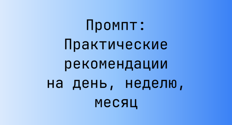Промпт: Практические рекомендации на день, неделю, месяц