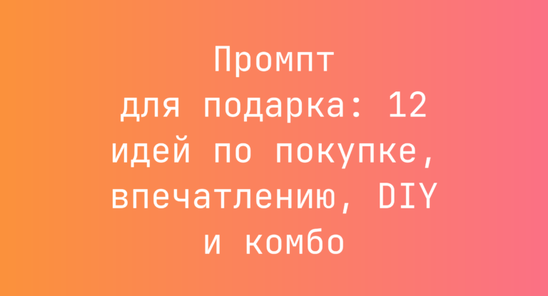 Промпт для подарка: 12 идей по покупке, впечатлению, DIY и комбо