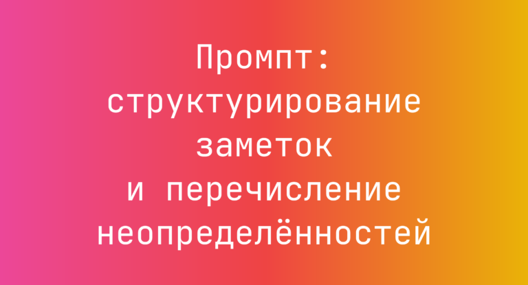 Промпт: структурирование заметок и перечисление неопределенностей