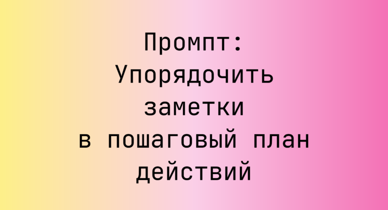 Промпт: Упорядочить заметки в пошаговый план действий