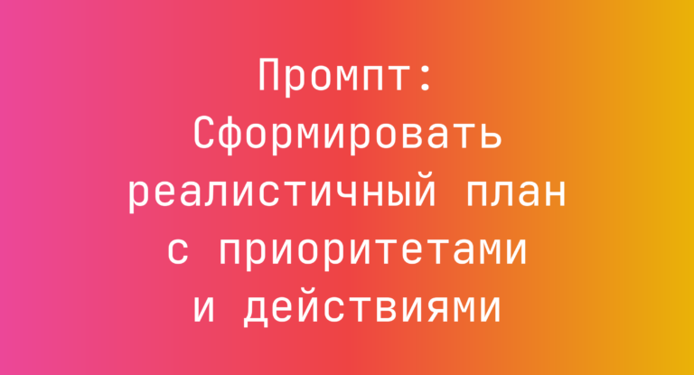 Промпт: Сформировать реалистичный план с приоритетами и действиями
