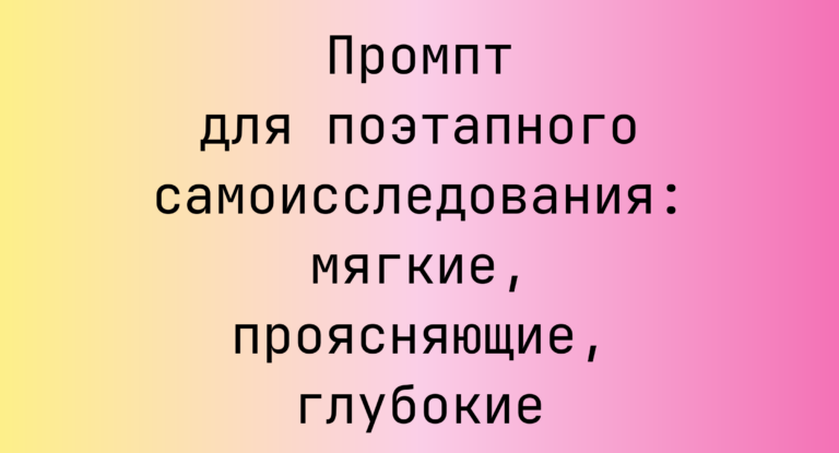 Промпт для поэтапного самоисследования: мягкие, проясняющие, глубокие