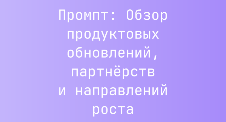 Промпт: Обзор продуктовых обновлений, партнёрств и направлений роста