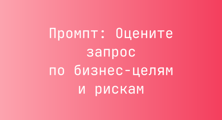 Промпт: Оцените запрос по бизнес-целям и рискам
