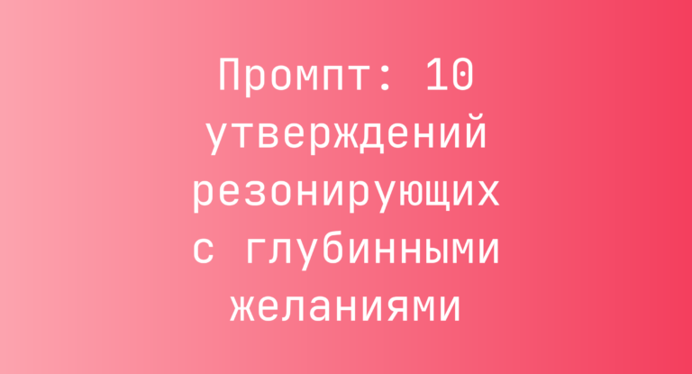Промпт: 10 утверждений резонирующих с глубинными желаниями