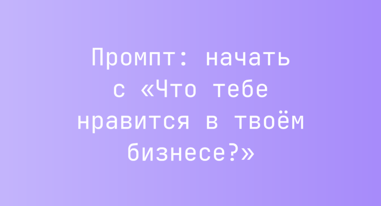Промпт: начать с «Что тебе нравится в твоем бизнесе?»