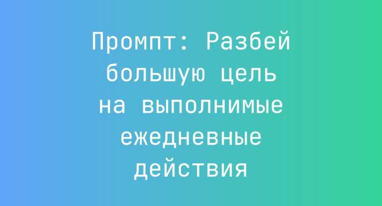 Промпт: Разбей большую цель на выполнимые ежедневные действия