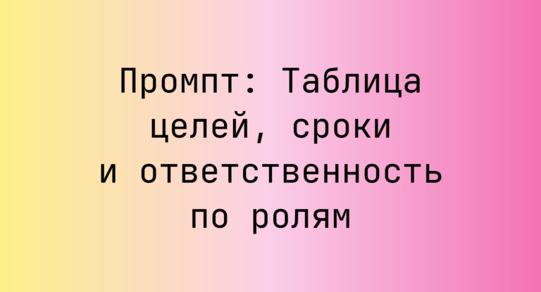 Промпт: Таблица целей, сроки и ответственность по ролям