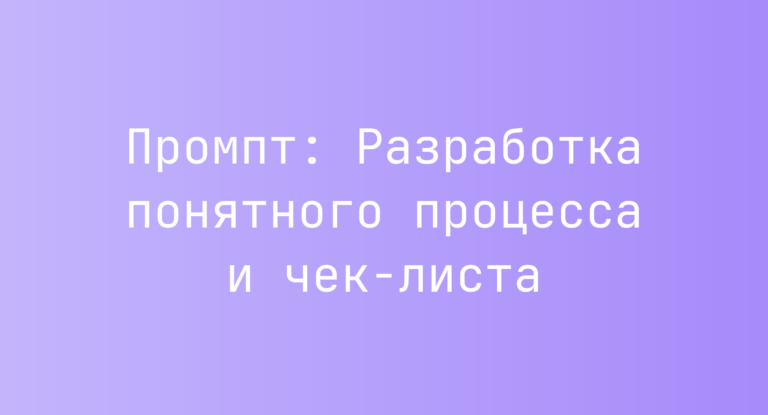 Промпт: Разработка понятного процесса и чек-листа