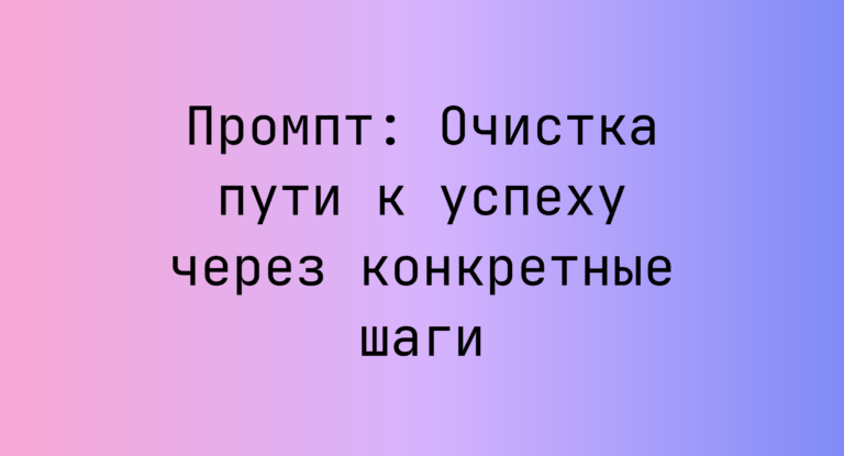 Промпт: Очистка пути к успеху через конкретные шаги