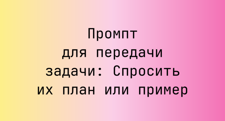 Промпт для передачи задачи: Спросить их план или пример