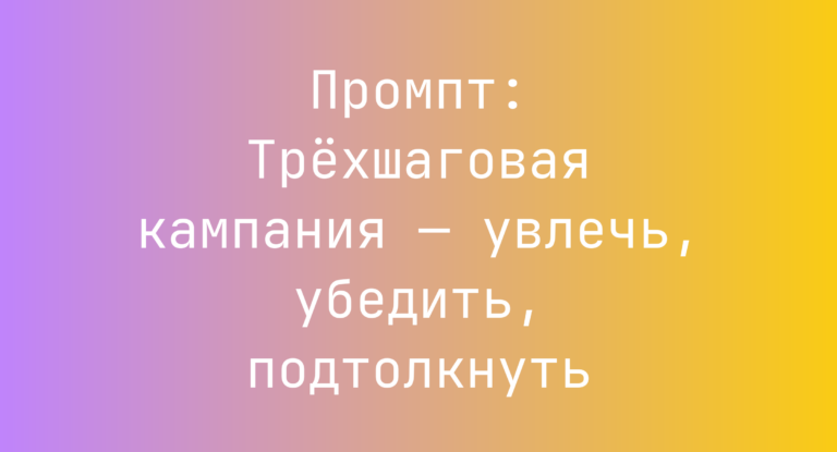 Промпт: Трехшаговая кампания — увлечь, убедить, подтолкнуть