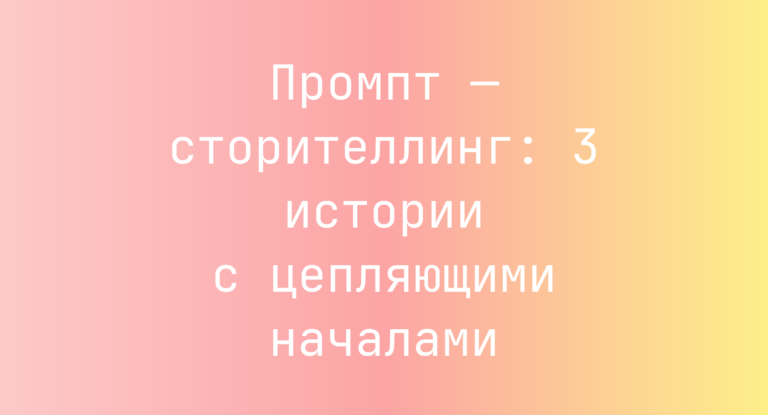 Промпт — сторителлинг: 3 истории с цепляющими началами