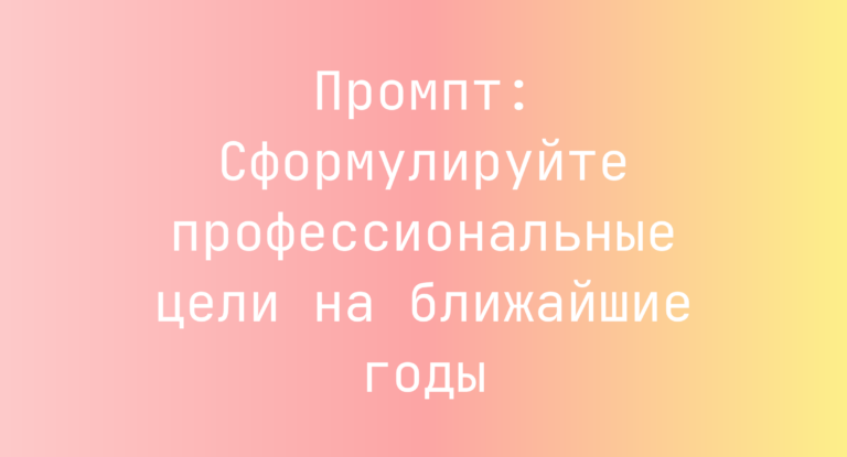 Промпт: Сформулируйте профессиональные цели на ближайшие годы