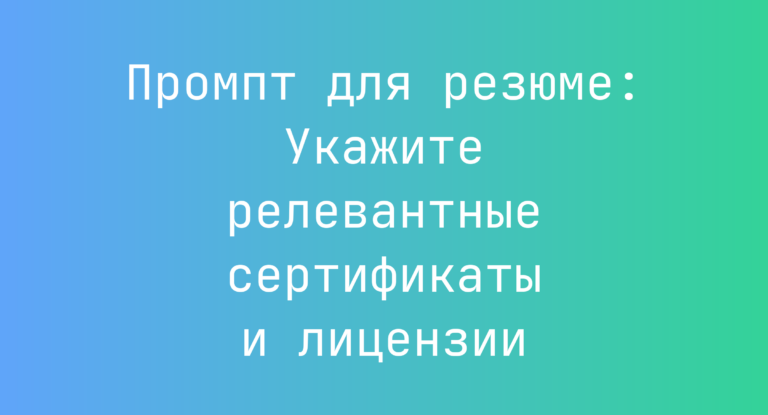 Промпт для резюме: Укажите релевантные сертификаты и лицензии