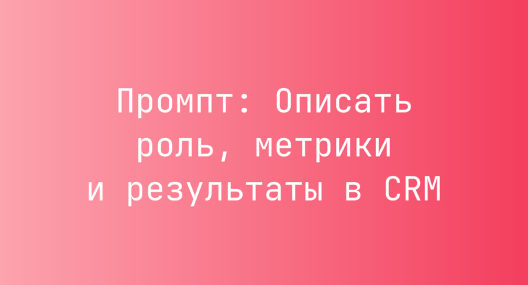 Промпт: Описать роль, метрики и результаты в CRM