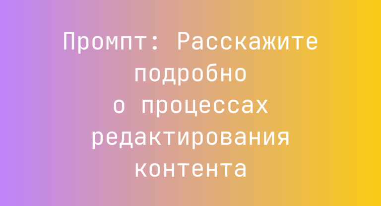 Промпт: Расскажите подробно о процессах редактирования контента