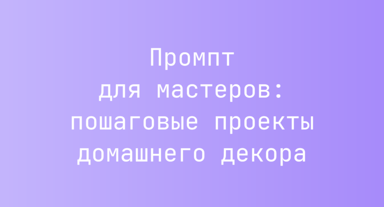 Промпт для мастеров: пошаговые проекты домашнего декора