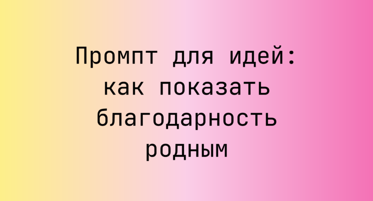 Промпт для идей: как показать благодарность родным