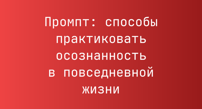 Промпт: способы практиковать осознанность в повседневной жизни
