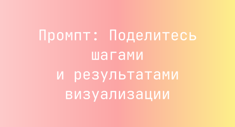 Промпт: Поделитесь шагами и результатами визуализации