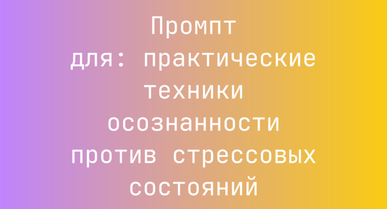 Промпт для: практические техники осознанности против стрессовых состояний