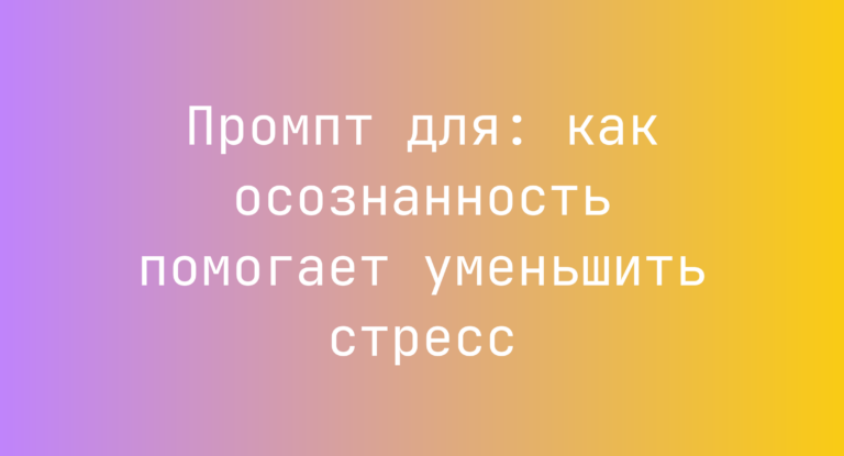 Промпт для: как осознанность помогает уменьшить стресс