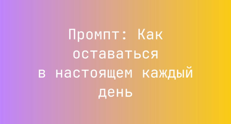 Промпт: Как оставаться в настоящем каждый день