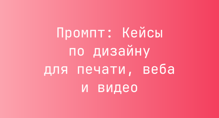 Промпт: Кейсы по дизайну для печати, веба и видео