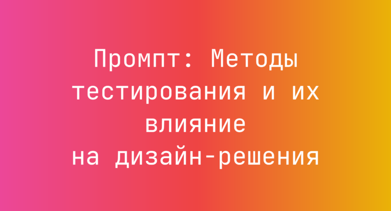 Промпт: Методы тестирования и их влияние на дизайн‑решения