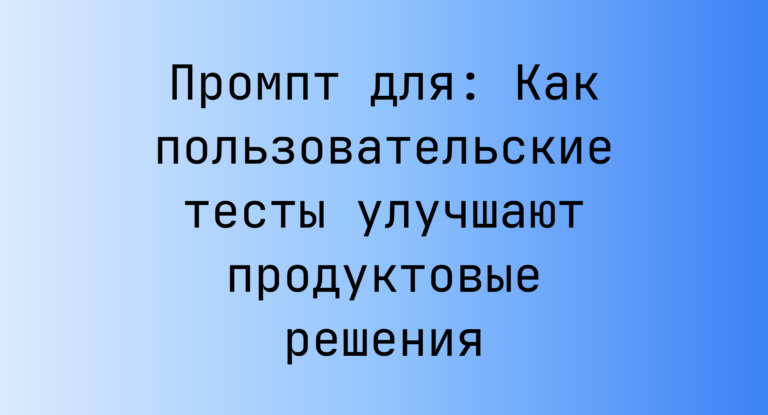 Промпт для: Как пользовательские тесты улучшают продуктовые решения