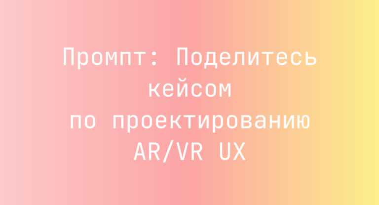 Промпт: Поделитесь кейсом по проектированию AR/VR UX