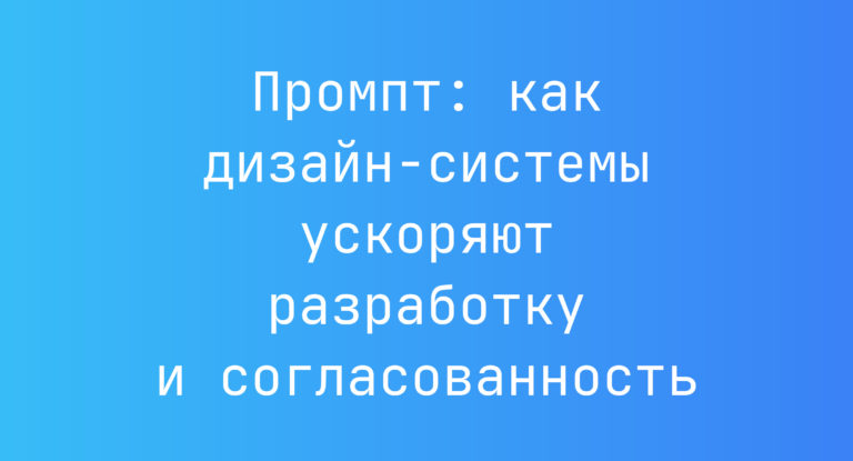 Промпт: как дизайн‑системы ускоряют разработку и согласованность