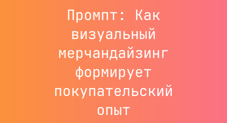 Промпт: Как визуальный мерчандайзинг формирует покупательский опыт