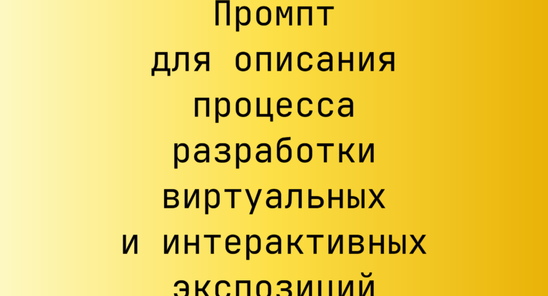 Промпт для описания процесса разработки виртуальных и интерактивных экспозиций