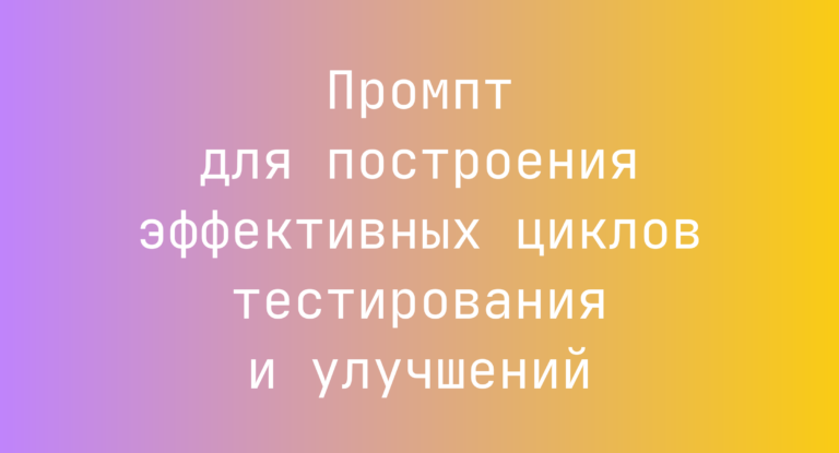Промпт для построения эффективных циклов тестирования и улучшений