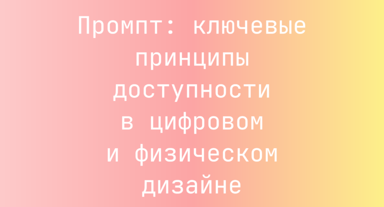 Промпт: ключевые принципы доступности в цифровом и физическом дизайне