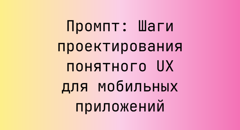 Промпт: Шаги проектирования понятного UX для мобильных приложений