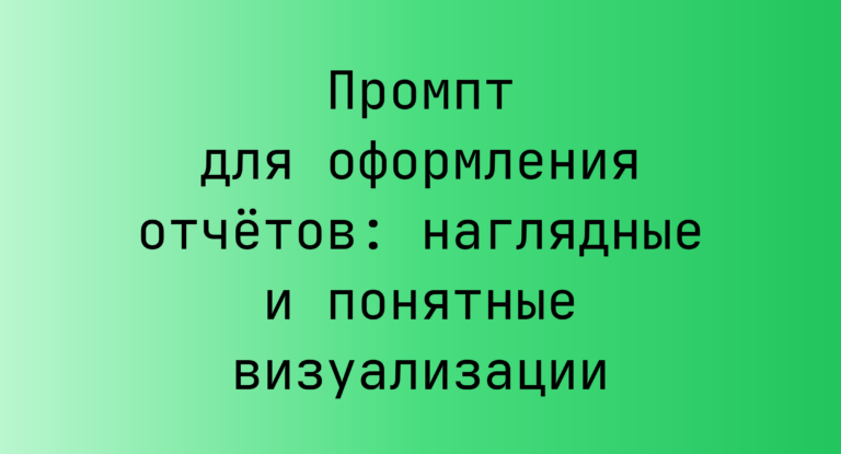 Промпт для оформления отчётов: наглядные и понятные визуализации