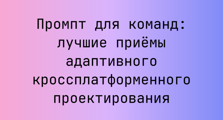 Промпт для команд: лучшие приёмы адаптивного кроссплатформенного проектирования