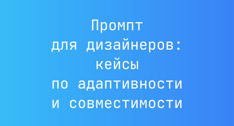 Промпт для дизайнеров: кейсы по адаптивности и совместимости