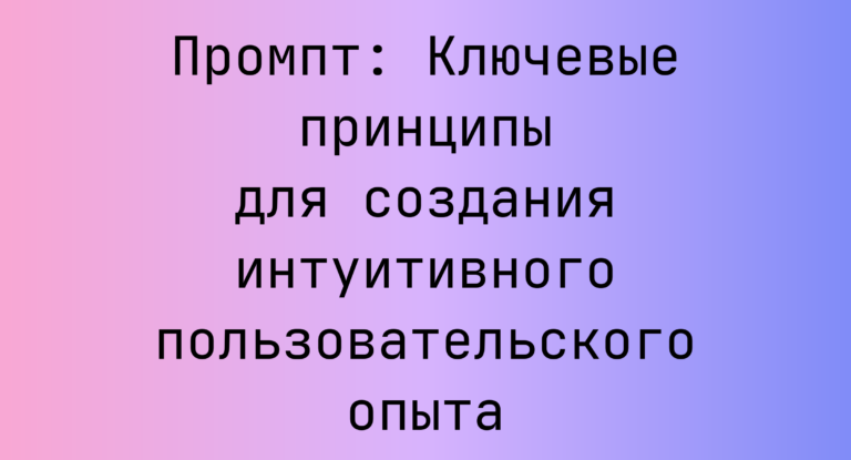 Промпт: Ключевые принципы для создания интуитивного пользовательского опыта