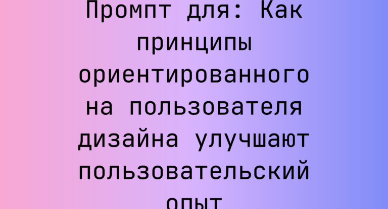 Промпт для: Как принципы ориентированного на пользователя дизайна улучшают пользовательский опыт