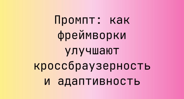 Промпт: как фреймворки улучшают кроссбраузерность и адаптивность