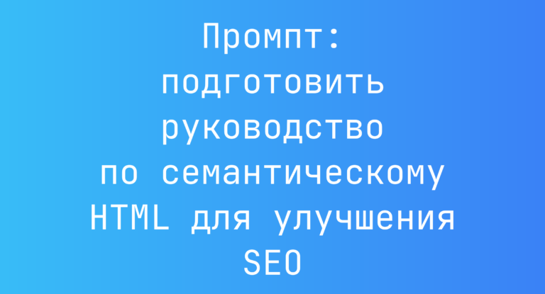 Промпт: подготовить руководство по семантическому HTML для улучшения SEO