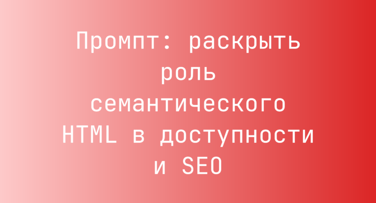 Промпт: раскрыть роль семантического HTML в доступности и SEO