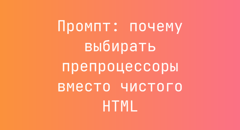 Промпт: почему выбирать препроцессоры вместо чистого HTML