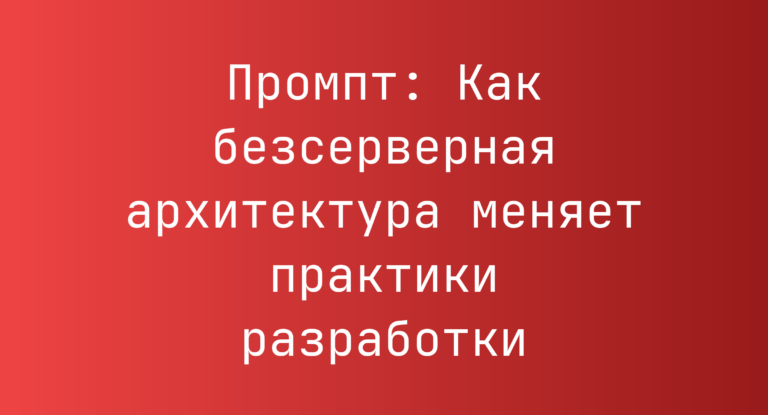 Промпт: Как безсерверная архитектура меняет практики разработки