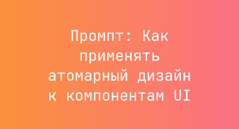 Промпт: Как применять атомарный дизайн к компонентам UI