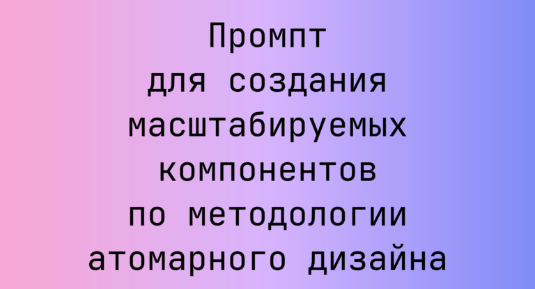 Промпт для создания масштабируемых компонентов по методологии атомарного дизайна